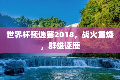 世界杯预选赛2018，战火重燃，群雄逐鹿