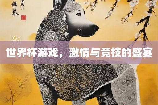 世界杯游戏，激情与竞技的盛宴洪湖市顺升工程机械租赁有限公司