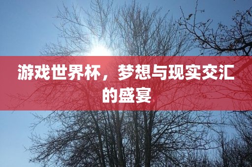 游戏世界杯，梦想与现实交汇的盛宴洪湖市顺升工程机械租赁有限公司