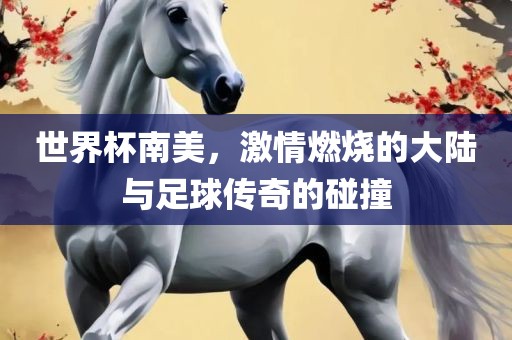 世界杯南美，洪湖市顺升工程机械租赁有限公司激情燃烧的大陆与足球传奇的碰撞