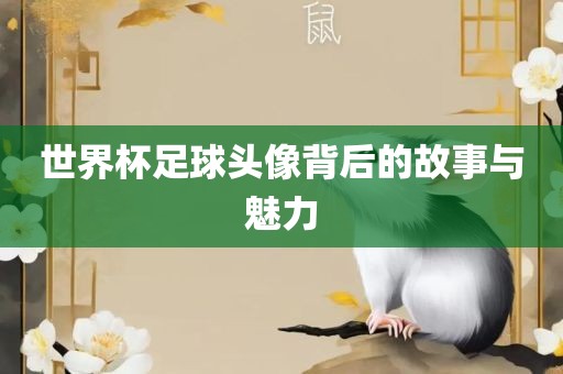 世界杯足球头像背后的故事与魅力