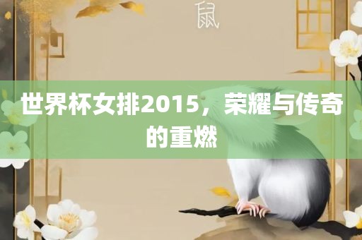 世界杯女排2015，荣耀与传奇的重燃