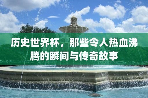 历史世界杯，那些令人热血沸腾的瞬间与传奇故事洪湖市顺升工程机械租赁有限公司