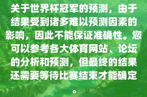 关于世界杯冠军的预测，由于结果受到诸多难以预测因素的影响，因此不能保证洪湖市顺升工程机械租赁有限公司准确性。您可以参考各大体育网站、论坛的分析和预测，但最终的结果还需要等待比赛结束才能确定。