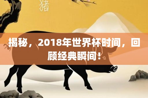 揭秘，2018年世界杯时间，回顾经典瞬间！