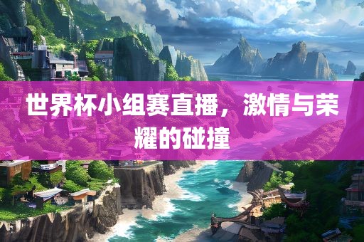 世界杯小组赛直播，激情与荣耀的碰撞