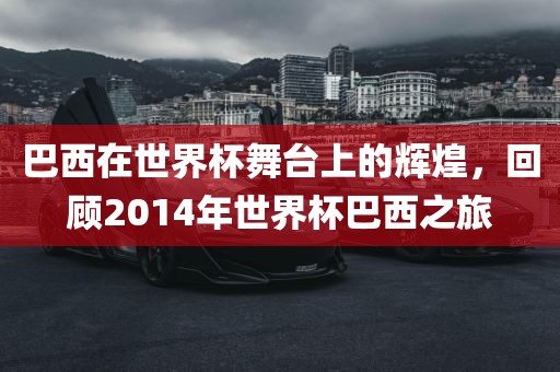 巴西在世界杯舞台上的辉煌，回顾2014年世界杯巴西之旅