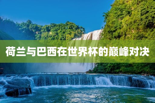 荷兰与巴西在世界杯的巅峰对决