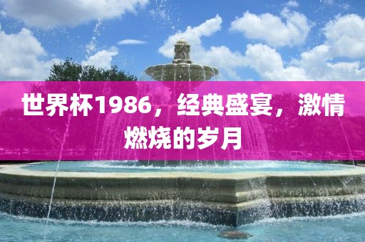 世界杯1986，经典盛宴，激情燃烧的岁月