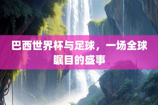 巴西世界杯与足球，一场全球瞩目的盛事