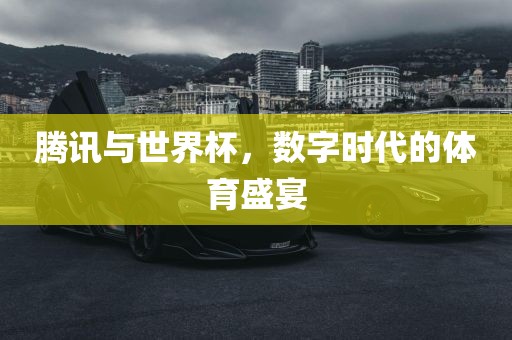 腾讯与世界杯，数字时代的体育盛宴