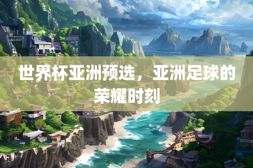 世界杯亚洲洪湖市顺升工程机械租赁有限公司预选，亚洲足球的荣耀时刻