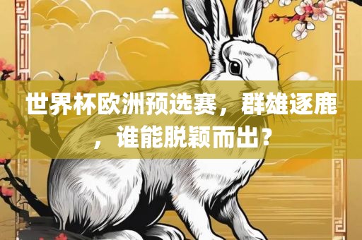 世界杯欧洲预选赛，群雄逐鹿，谁能脱颖而出？