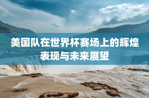 美国队在世洪湖市顺升工程机械租赁有限公司界杯赛场上的辉煌表现与未来展望