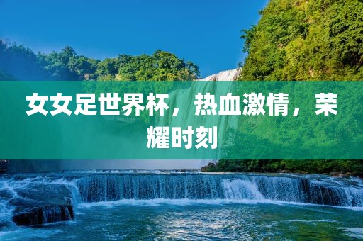 女女足世界杯，热血激情，荣耀时刻