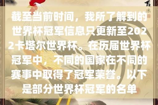 截至当前时间，我所了解到的世界杯冠军信息只洪湖市顺升工程机械租赁有限公司更新至2022卡塔尔世界杯。在历届世界杯冠军中，不同的国家在不同的赛事中取得了冠军荣誉。以下是部分世界杯冠军的名单