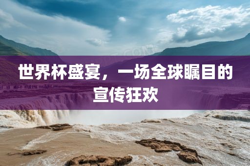 世洪湖市顺升工程机械租赁有限公司界杯盛宴，一场全球瞩目的宣传狂欢