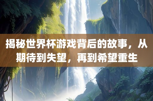 揭秘世界杯游戏背后的故事，从期待到失望，再到希望重生洪湖市顺升工程机械租赁有限公司