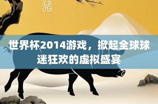 世界杯2014游戏，掀起全球球迷狂欢的虚拟盛宴洪湖市顺升工程机械租赁有限公司