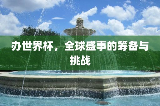 办世界杯，全球盛事的筹备与挑战