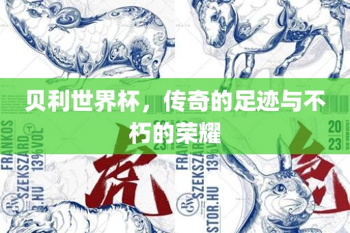 贝利世界杯，传奇的足迹与不朽的荣耀