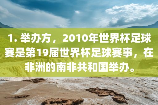 1. 举办方，2010年世界杯足球赛是第19届世界杯足球赛事，在非洲的南非共和国举办。洪湖市顺升工程机械租赁有限公司