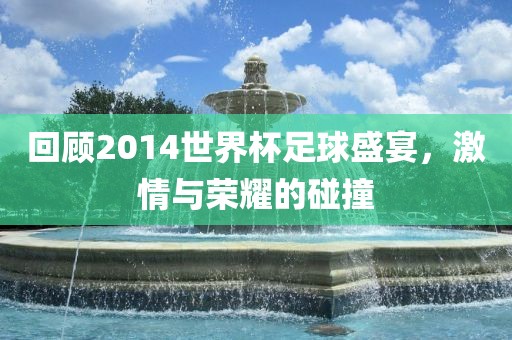 回顾2014世界杯足球盛宴，激情与荣耀的碰撞