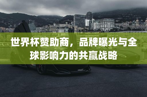 世界杯赞助商，品牌曝光与全球影响力的共赢战略