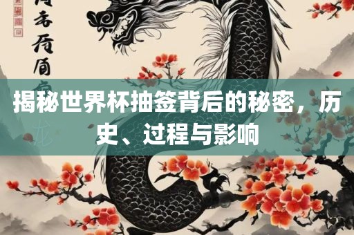 揭秘世界杯抽签背后的秘密，历史、过程与影响