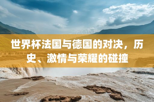 世界杯法国与德国的对决，历史、激情与荣耀的碰撞洪湖市顺升工程机械租赁有限公司