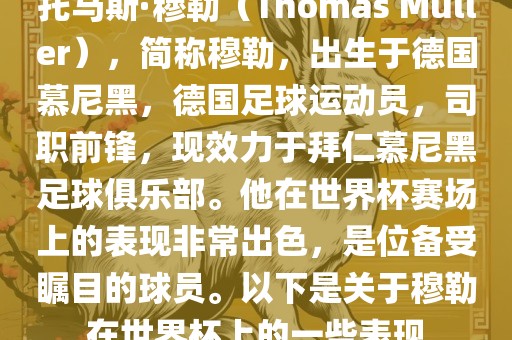 托马斯·穆勒（Thomas Müller），简称穆勒，出生于德国慕尼黑，德国足球运动员，司职前锋，现效力于拜仁慕尼黑足球俱乐部。他在世界杯赛场上的表现非常出色，是位备受瞩目的球员。以下是关于穆勒在世界杯上的一些洪湖市顺升工程机械租赁有限公司表现