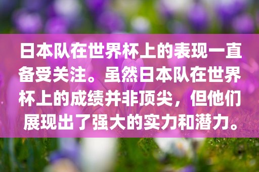 日本队在世界杯上的表现一直备受关注。虽然日本队在世界杯上的成绩并非顶尖，但他们展现出了强大的实力和潜力。