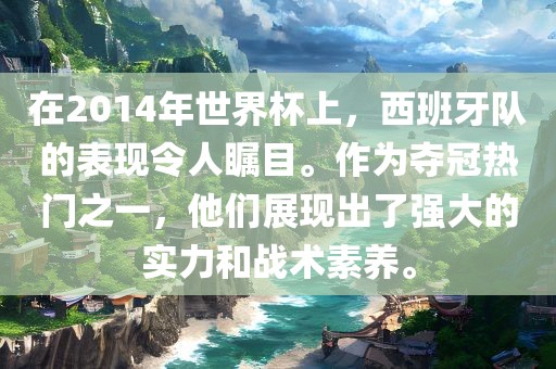 在2014年世界杯上，西班牙队的表现令人瞩目。作为夺冠热门之一，他们展现出了强大的实力和战术素养。洪湖市顺升工程机械租赁有限公司