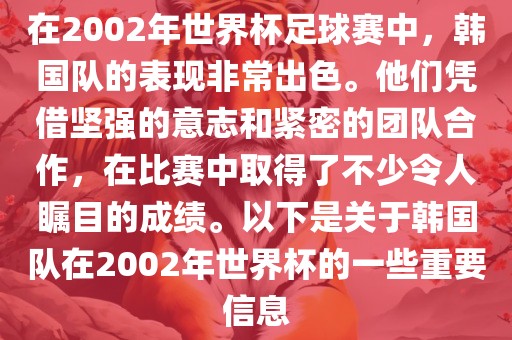 在2002年世界杯足球赛中，韩国队的表现非常出色。他们凭借坚强的意志和紧密的团队合作，在比赛中取得了不少令人瞩目的成绩。以下是关于韩国队在2002年世界杯的一些重要信息