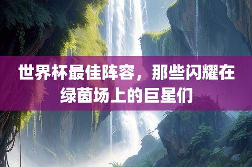 世界杯最佳阵容，那些闪耀在绿茵场上的巨星们