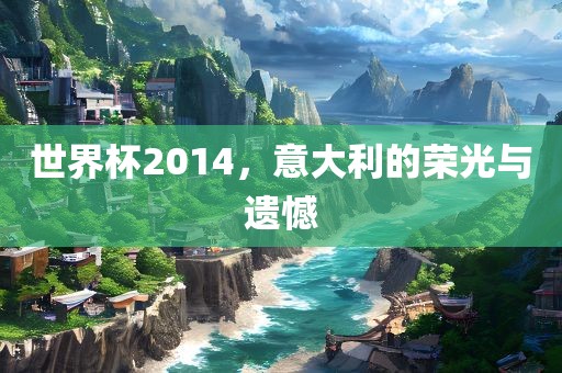 世界杯2014，意大利的荣光与遗憾