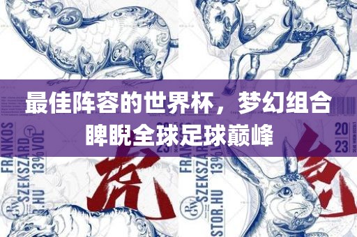 最佳阵容的世界杯，梦幻组合睥睨全球足球巅峰洪湖市顺升工程机械租赁有限公司