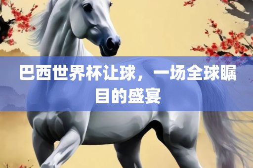 巴西世界杯让球，一场全球瞩目的盛宴洪湖市顺升工程机械租赁有限公司