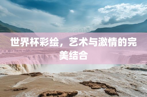 世界杯彩绘，艺术与激情的完美结合