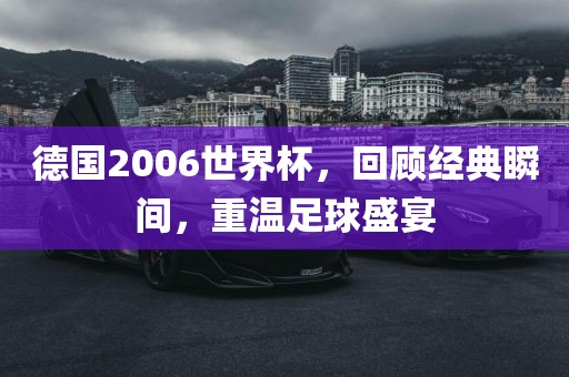 德国2006世界杯，回顾经典瞬间，重温足球盛宴