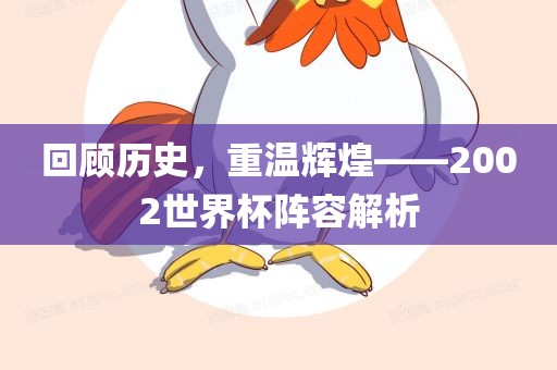 回顾历史，重温辉煌——2002世界杯阵容解析洪湖市顺升工程机械租赁有限公司