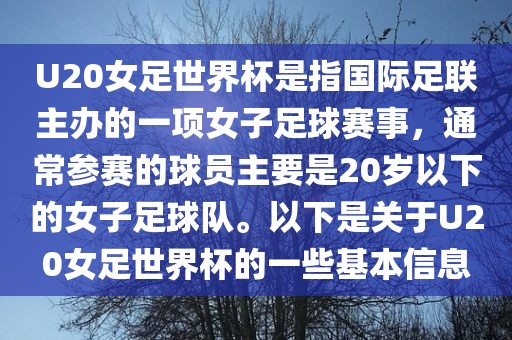 U20女足世界杯是指国际足联主办的一项女子足球赛事，通常参赛的球员主要是20岁以下的女子足球队。以下是关于U20女足世界杯的一些基本信息