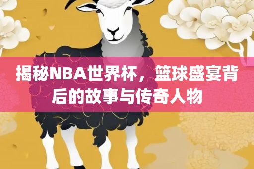 揭秘NBA世界杯，篮球盛宴背后的故事与传奇人物