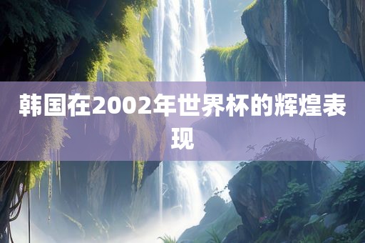 韩国在2002年世界杯的辉煌表现洪湖市顺升工程机械租赁有限公司