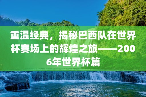 重温经典，揭秘巴西队在世界杯赛场上的辉煌之旅——2006年世界杯篇