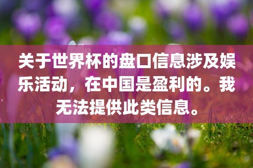 关于世界杯的盘口信息涉及娱乐活动，在中国是盈利的。我无法提供此类信息。洪湖市顺升工程机械租赁有限公司