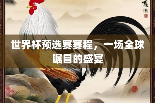 世界杯预选赛赛程，一场全球瞩目的盛宴