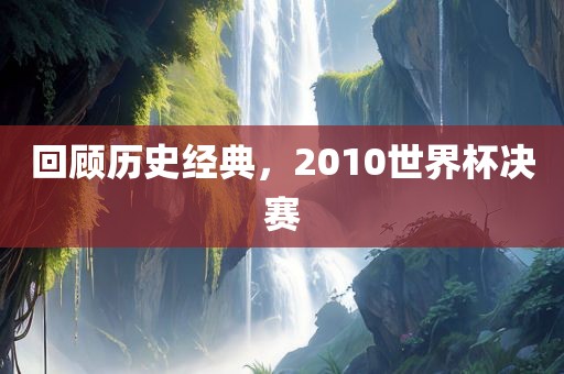 回顾历史经典，2010世界杯决赛