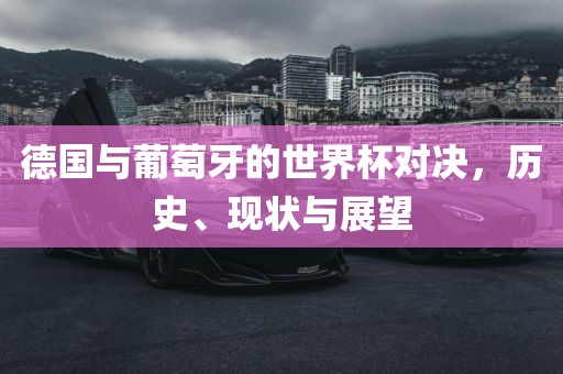 德国与葡萄牙的世界杯对决，历史、现状与展望