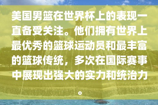 美国男篮在世界杯上的表现一直备受关注。他们拥有世界上最优秀的篮球运动员和最丰富的篮球传统，多次在国际赛事中展现出强大的实力和统治力。